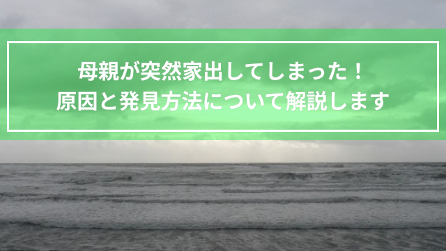 母親が突然家出してしまった！原因と発見方法について解説します