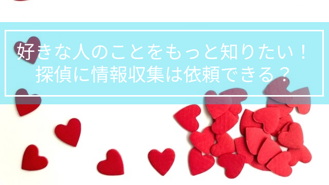 好きな人のことをもっと知りたい！探偵に情報収集は依頼できる？