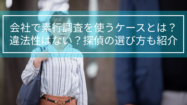 会社で素行調査を使うケースとは？違法性はない？探偵の選び方も紹介