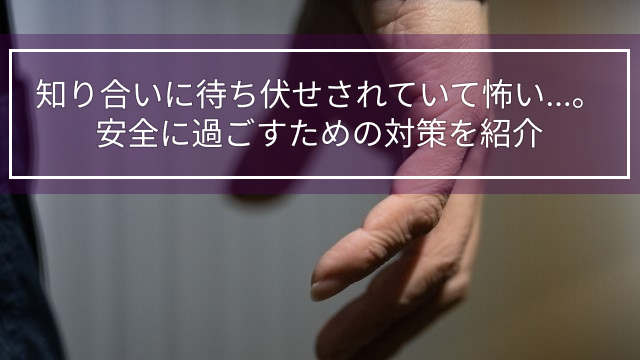 知り合いに待ち伏せされていて怖い…。安全に過ごすための対策を紹介