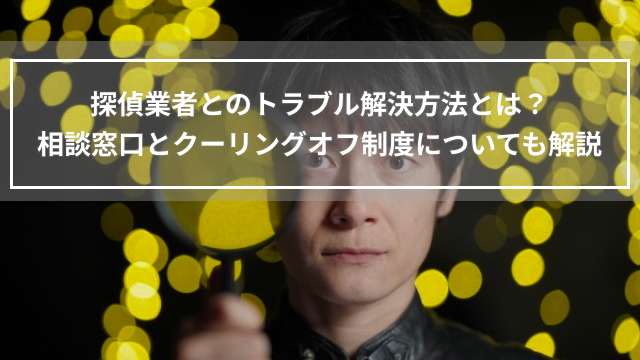探偵業者とのトラブル解決方法とは？相談窓口とクーリングオフ制度についても解説