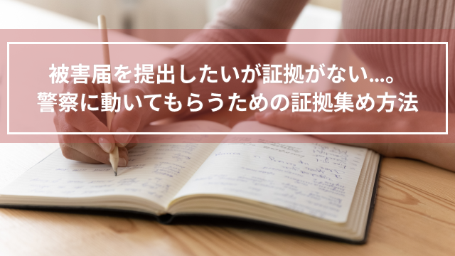 被害届を提出したいが証拠がない…。警察に動いてもらうための証拠集め方法