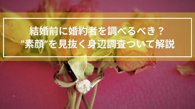 結婚前に婚約者を調べるべき？“素顔”を見抜く身辺調査ついて解説