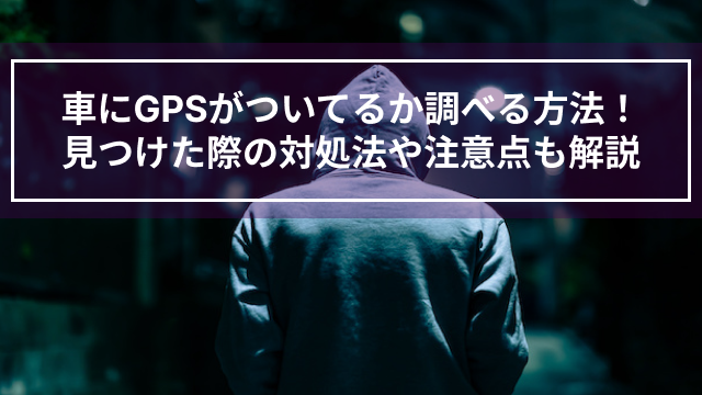 車にGPSがついてるか調べる方法！見つけた際の対処法や注意点も解説