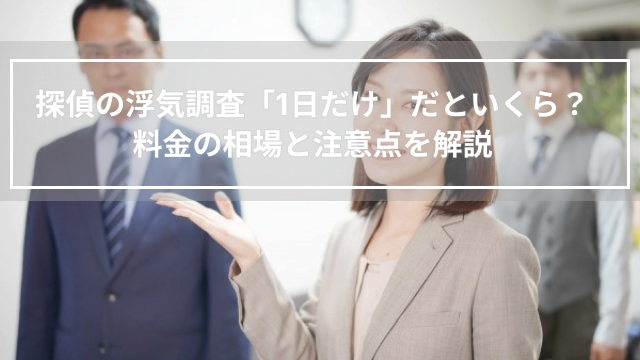 探偵の浮気調査「1日だけ」だといくら？料金の相場と注意点を解説