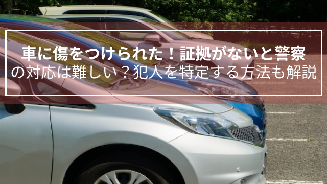 車に傷をつけられた！証拠がないと警察の対応は難しい？犯人を特定する方法も解説