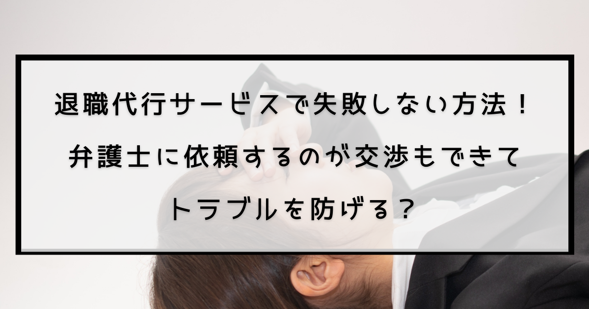 退職代行サービスで失敗しない方法！弁護士に依頼するのが交渉もできてトラブルを防げる？