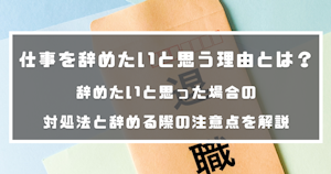 仕事を辞めたいと思う理由とは？辞めたいと思った場合の対処法と辞める際の注意点を解説