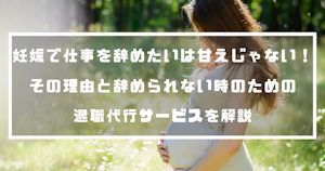 妊娠で仕事を辞めたいは甘えじゃない！その理由と辞められない時のための退職代行サービスを解説