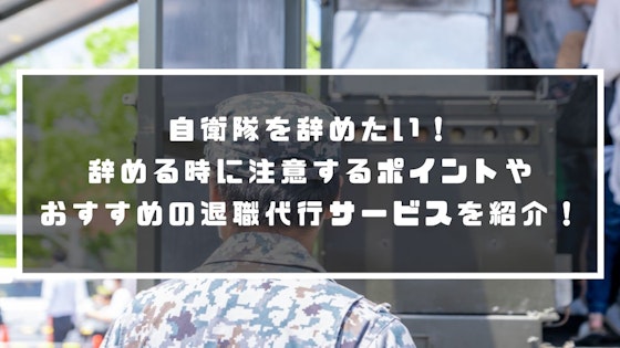 自衛隊を辞めたい！辞める時に注意するポイントやおすすめの退職代行サービスを紹介！