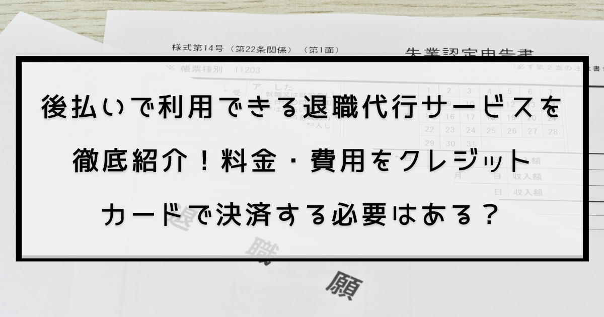 後払いで利用できる退職代行サービスを徹底紹介！料金・費用をクレジットカードで決済する必要はある？