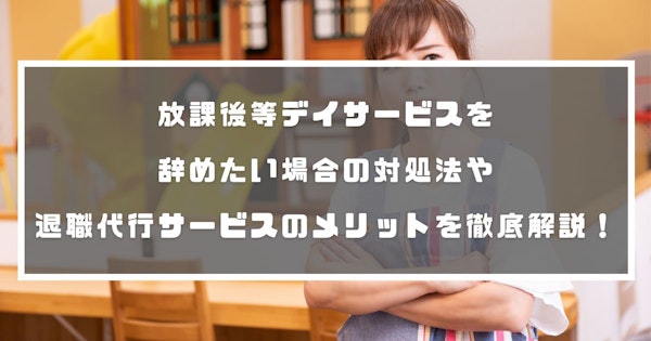 放課後等デイサービスを辞めたい場合の対処法や退職代行サービスのメリットを徹底解説！