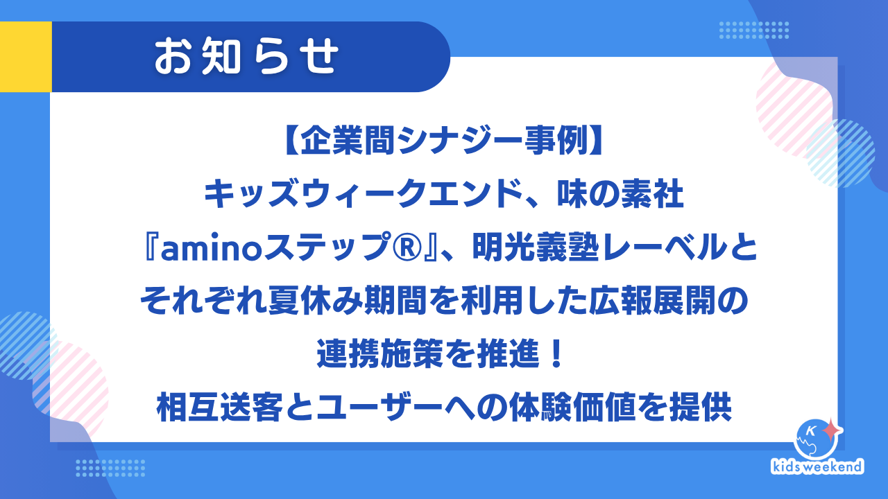 【企業間シナジー事例】キッズウィークエンド、味の素社『aminoステップ®』、明光義塾レーベルとそれぞれ夏休み期間を利用した広報展開の連携施策を推進！相互送客とユーザーへの体験価値を提供