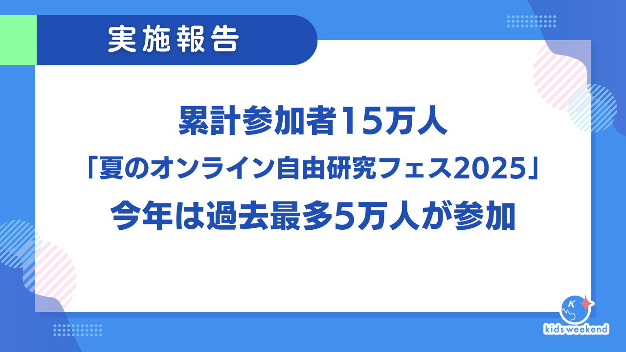 【実施レポート】累計参加者15万人、「夏のオンライン自由研究フェス2025」今年は過去最多5万人が参加