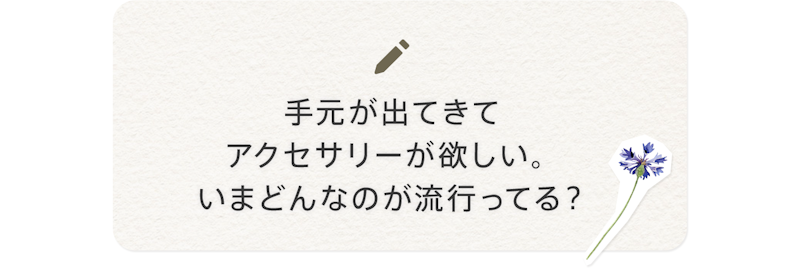 手元が出てきてアクセサリーが欲しい。いまどんなのが流行ってる?