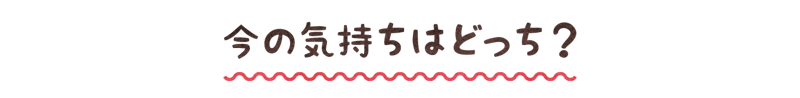 今の気持ちはどっち?