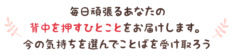 毎日頑張るあなたの背中を押すひとことをお届けします。今の気持ちを選んでことばを受取ろう