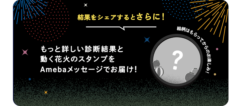 結果をシェアするとさらに！ もっと詳しい診断結果と動く花火のスタンプをAmebaメッセージでお届け！ (絵柄はもらってからのお楽しみ！)