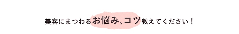 美容にまつわるお悩み、コツ教えてください!