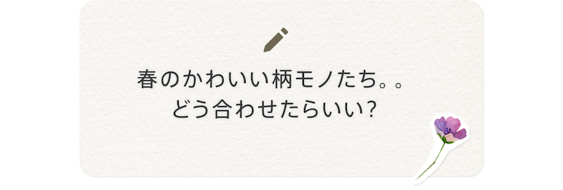 春のかわいい柄モノたち。どう合わせたらいい?