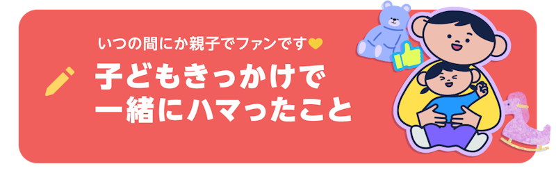 ブログネタ「いつの間にか親子でファンです(ハート) 子供きっかけで一緒にハマったこと」で投稿する