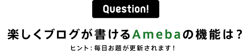 Question!楽しくブログが書けるAmebaの機能は?ヒント:毎日お題が更新されます!