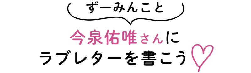 ずーみんこと今泉佑唯さんにラブレターを書こう