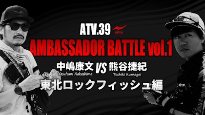 ATV.39【AMBASSADOR BATTLE vol.1】中嶋康文VS 熊谷捷紀 〜東北ロックフィッシュ編