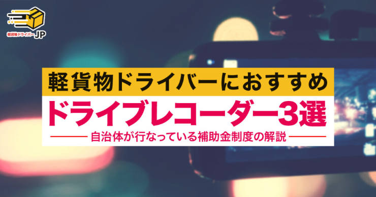【軽貨物ドライバーにおすすめドライブレコーダー3選】ドライブレコーダー補助金制度実施中の自治体情報も調査！