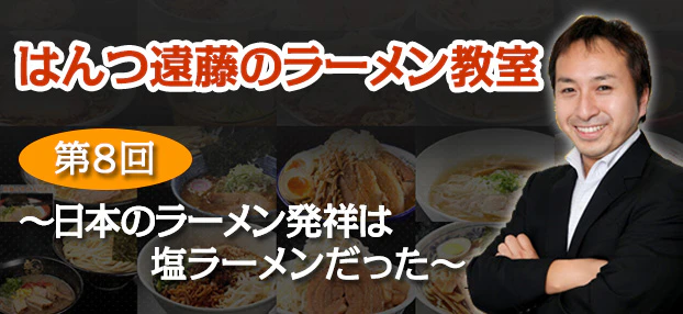 【はんつ遠藤のラーメン教室】第8回:日本のラーメン発祥は塩ラーメンだった - サムネイル