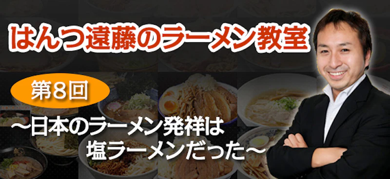 【はんつ遠藤のラーメン教室】第8回：日本のラーメン発祥は塩ラーメンだった - サムネイル