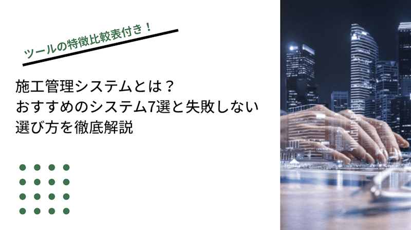 施工管理システムとは？おすすめのシステム7選と失敗しない選び方を専門家が徹底解説 