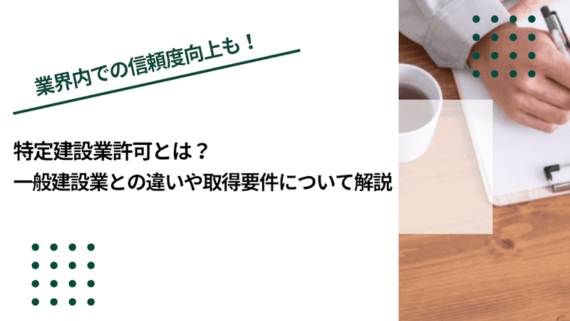 特定建設業許可とは？一般建設業との違いや取得要件について解説