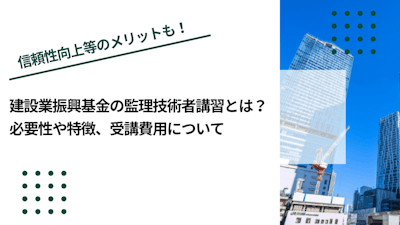 建設業振興基金の監理技術者講習とは？必要性や特徴、受講費用について