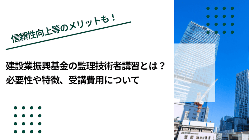 建設業振興基金の監理技術者講習とは？必要性や特徴、受講費用について