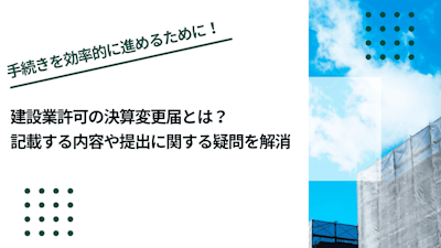 建設業許可の決算変更届とは？記載する内容や提出に関する疑問を解消