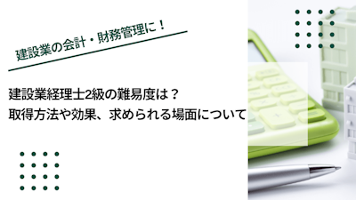 建設業経理士2級の難易度は？取得方法や効果、求められる場面について