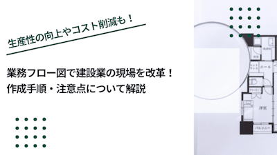 業務フロー図で建設業の現場を改革！作成手順・注意点について解説