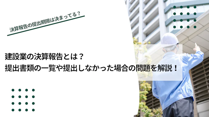 建設業者の決算報告とは？提出書類の一覧や提出しなかった場合の問題などを解説！