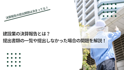 建設業者の決算報告とは？提出書類の一覧や提出しなかった場合の問題などを解説！