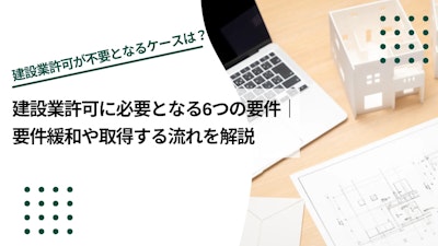 建設業許可に必要となる6つの要件｜要件緩和や取得する流れを解説