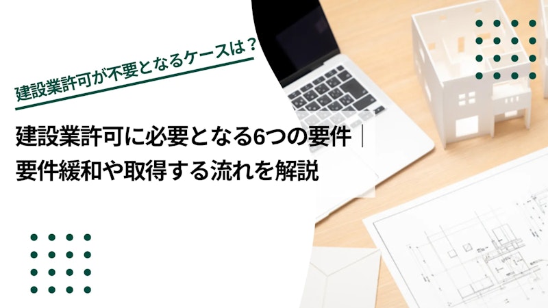 建設業許可に必要となる6つの要件｜要件緩和や取得する流れを解説