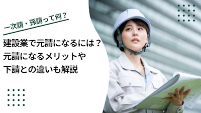 建設業で元請になるには？元請になるメリットや下請との違いも解説
