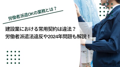 建設業の常用契約は違法｜労働者派遣法違反や2024年問題も解説！