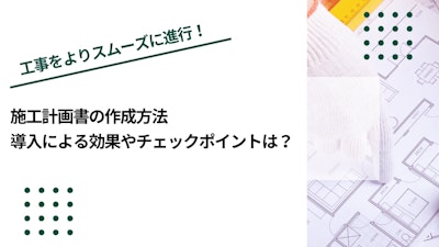 施工計画書の作成方法｜導入による効果やチェックポイントは？
