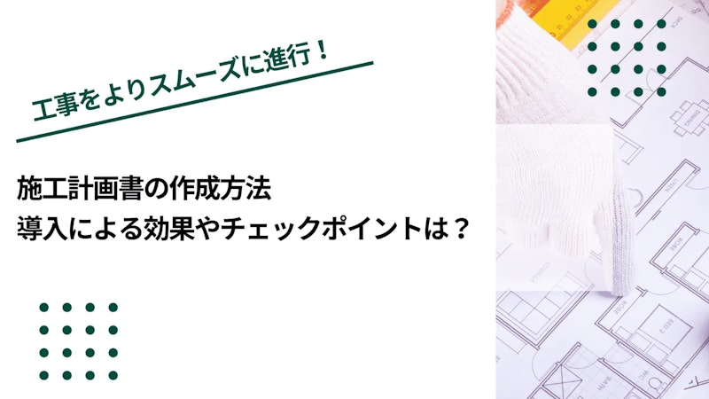 施工計画書の作成方法｜導入による効果やチェックポイントは？