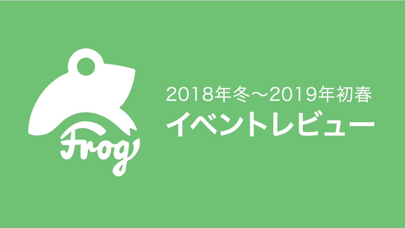 Frog開催イベントのレビュー(2018年冬〜2019年初春)