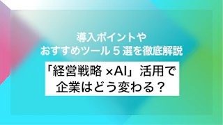 「経営戦略×AI」活用で企業はどう変わる？導入ポイントやおすすめツール5選を徹底解説