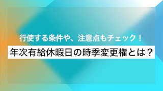 年次有給休暇日の時季変更権とは？行使する条件や、注意点もチェック！