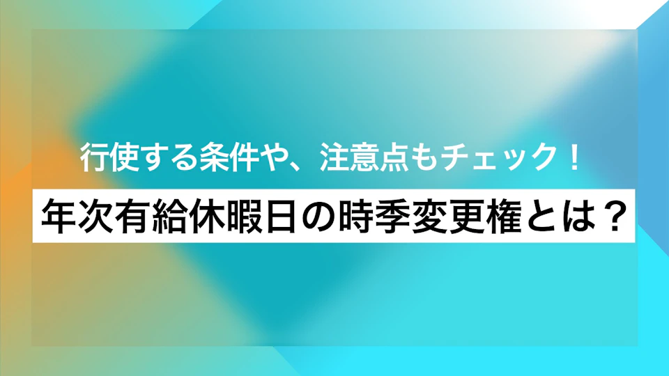 年次有給休暇日の時季変更権とは？行使する条件や、注意点もチェック！